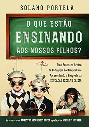 O que estão ensinando aos nossos filhos?: uma avaliação crítica da pedagogia contemporânea apresentando a resposta da educação escolar cristã